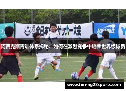 阿贾克斯青训体系揭秘:如何在激烈竞争中培养世界级球员 阿贾克斯青训体系揭秘:如何在激烈竞争中培养世界级球员