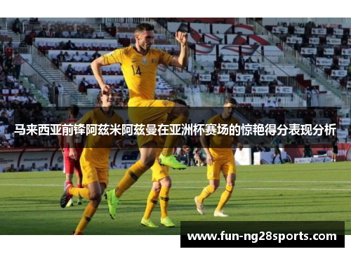 马来西亚前锋阿兹米阿兹曼在亚洲杯赛场的惊艳得分表现分析