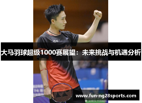 大马羽球超级1000赛展望：未来挑战与机遇分析
