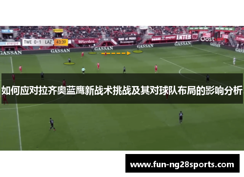 如何应对拉齐奥蓝鹰新战术挑战及其对球队布局的影响分析 如何应对拉齐奥蓝鹰新战术挑战及其对球队布局的影响分析