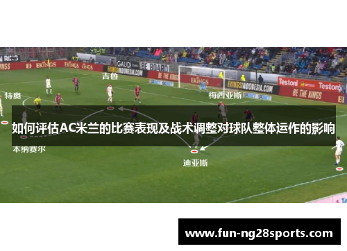 如何评估AC米兰的比赛表现及战术调整对球队整体运作的影响 如何评估AC米兰的比赛表现及战术调整对球队整体运作的影响