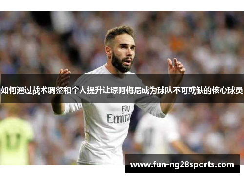 如何通过战术调整和个人提升让琼阿梅尼成为球队不可或缺的核心球员