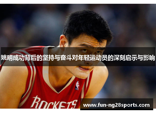 姚明成功背后的坚持与奋斗对年轻运动员的深刻启示与影响 姚明成功背后的坚持与奋斗对年轻运动员的深刻启示与影响