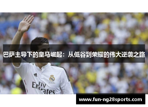 巴萨主导下的皇马崛起:从低谷到荣耀的伟大逆袭之路 巴萨主导下的皇马崛起:从低谷到荣耀的伟大逆袭之路