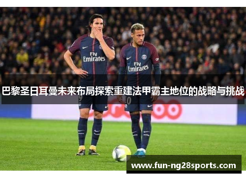 巴黎圣日耳曼未来布局探索重建法甲霸主地位的战略与挑战 巴黎圣日耳曼未来布局探索重建法甲霸主地位的战略与挑战