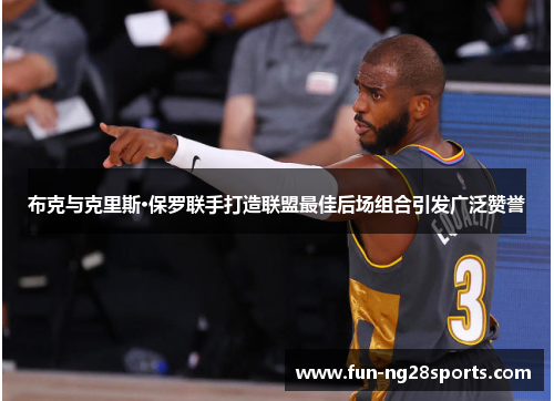 布克与克里斯·保罗联手打造联盟最佳后场组合引发广泛赞誉 布克与克里斯·保罗联手打造联盟最佳后场组合引发广泛赞誉