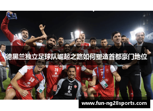 德黑兰独立足球队崛起之路如何塑造首都豪门地位